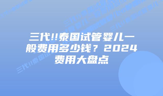 三代!!泰国试管婴儿一般费用多少钱？2024费用大盘点