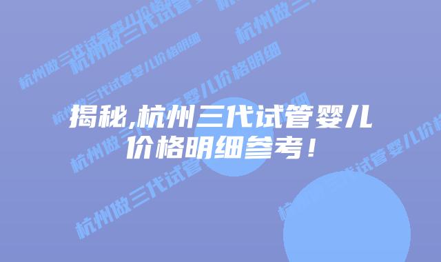 揭秘,杭州三代试管婴儿价格明细参考！