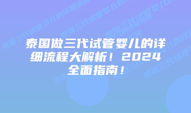 泰国做三代试管婴儿的详细流程大解析！2024全面指南！