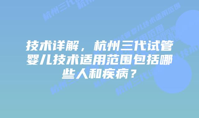 技术详解，杭州三代试管婴儿技术适用范围包括哪些人和疾病？