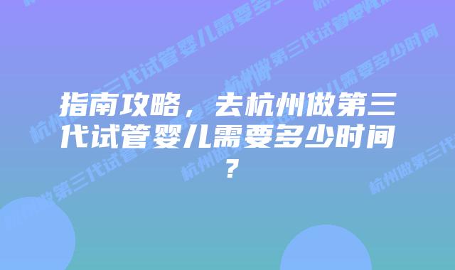 指南攻略，去杭州做第三代试管婴儿需要多少时间？
