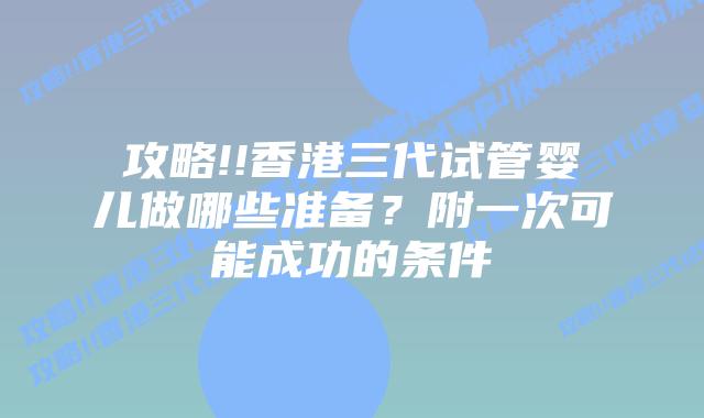 攻略!!香港三代试管婴儿做哪些准备？附一次可能成功的条件