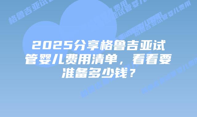 2025分享格鲁吉亚试管婴儿费用清单，看看要准备多少钱？