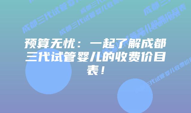 预算无忧：一起了解成都三代试管婴儿的收费价目表！
