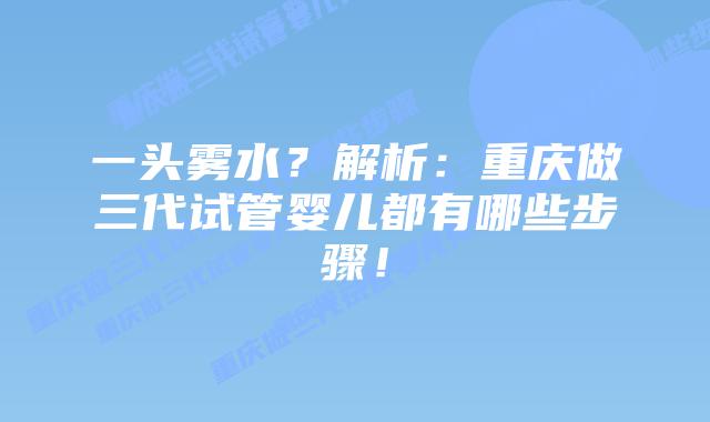 一头雾水？解析：重庆做三代试管婴儿都有哪些步骤！