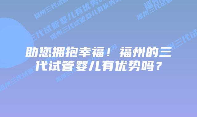 助您拥抱幸福！福州的三代试管婴儿有优势吗？