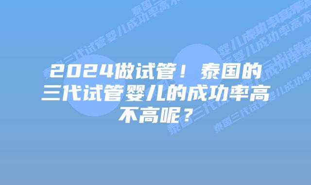 2024做试管！泰国的三代试管婴儿的成功率高不高呢？