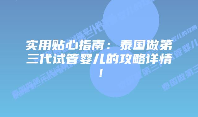 实用贴心指南：泰国做第三代试管婴儿的攻略详情！