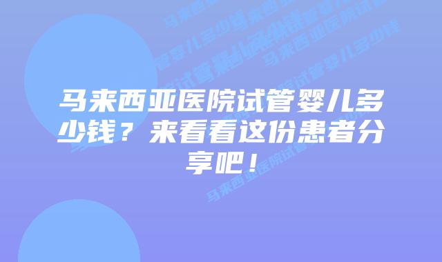 马来西亚医院试管婴儿多少钱？来看看这份患者分享吧！