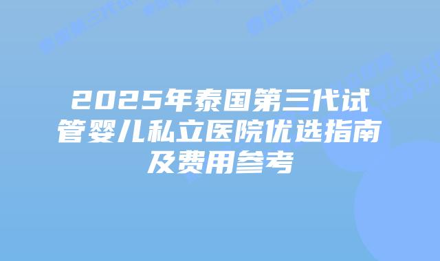 2025年泰国第三代试管婴儿私立医院优选指南及费用参考