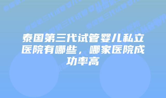 泰国第三代试管婴儿私立医院有哪些，哪家医院成功率高