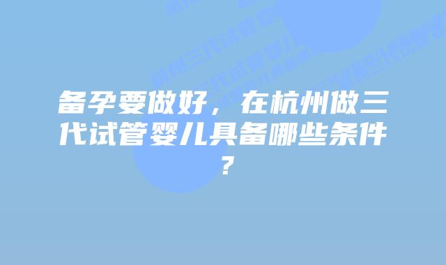 备孕要做好，在杭州做三代试管婴儿具备哪些条件？
