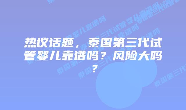 热议话题，泰国第三代试管婴儿靠谱吗？风险大吗？