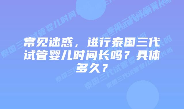 常见迷惑，进行泰国三代试管婴儿时间长吗？具体多久？