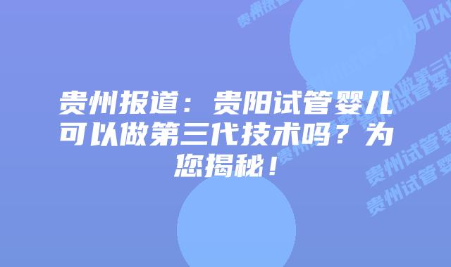 贵州报道：贵阳试管婴儿可以做第三代技术吗？为您揭秘！