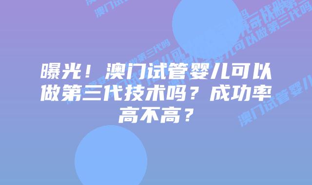 曝光！澳门试管婴儿可以做第三代技术吗？成功率高不高？