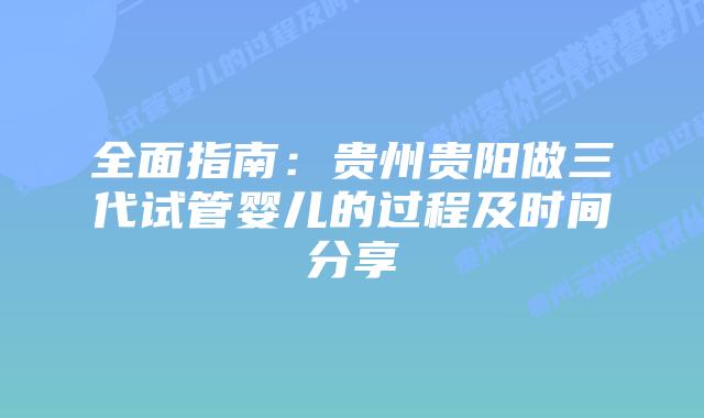 全面指南:贵州贵阳做三代试管婴儿的过程及时间分享插图 全面指南:贵州贵阳做三代试管婴儿的过程及时间分享