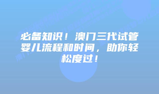 必备知识！澳门三代试管婴儿流程和时间，助你轻松度过！