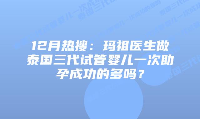 12月热搜：玛祖医生做泰国三代试管婴儿一次助孕成功的多吗？