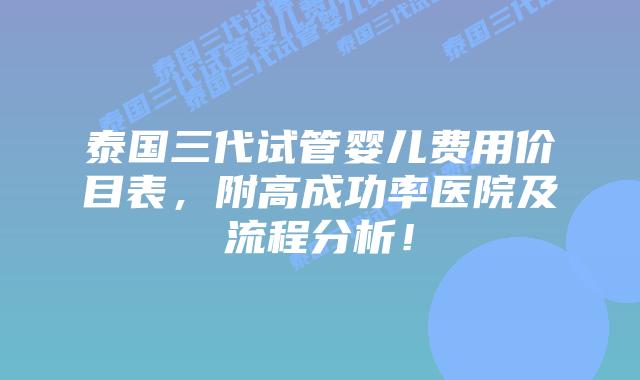 泰国三代试管婴儿费用价目表,附高成功率医院及流程分析!插图 泰国三代试管婴儿费用价目表,附高成功率医院及流程分析!