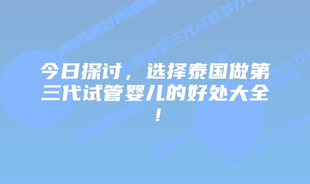 今日探讨，选择泰国做第三代试管婴儿的好处大全！
