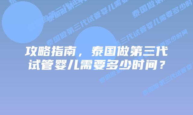 攻略指南，泰国做第三代试管婴儿需要多少时间？