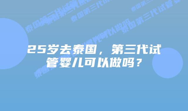 25岁去泰国,第三代试管婴儿可以做吗?插图 25岁去泰国,第三代试管婴儿可以做吗?