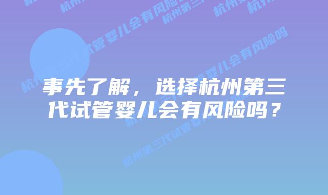 事先了解,选择杭州第三代试管婴儿会有风险吗?插图 事先了解,选择杭州第三代试管婴儿会有风险吗?