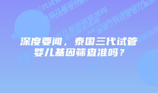 深度要闻，泰国三代试管婴儿基因筛查准吗？