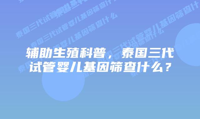 辅助生殖科普，泰国三代试管婴儿基因筛查什么？