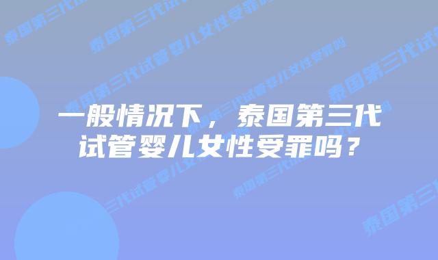 一般情况下，泰国第三代试管婴儿女性受罪吗？
