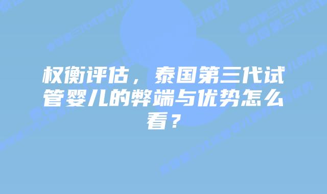 权衡评估，泰国第三代试管婴儿的弊端与优势怎么看？