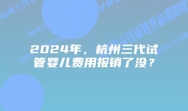 2024年，杭州三代试管婴儿费用报销了没？