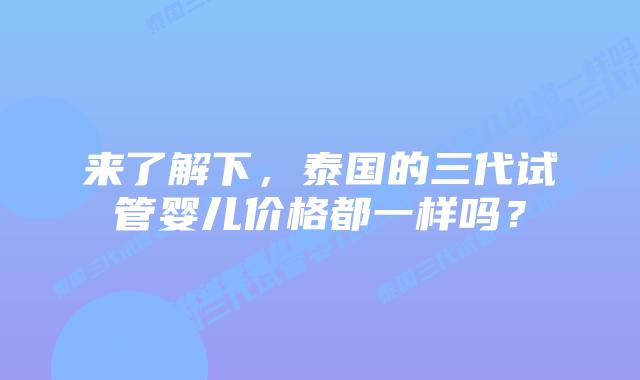来了解下，泰国的三代试管婴儿价格都一样吗？