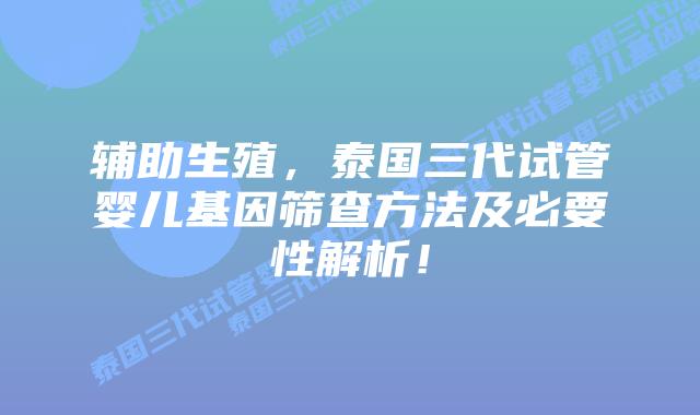 辅助生殖,泰国三代试管婴儿基因筛查方法及必要性解析!插图 辅助生殖,泰国三代试管婴儿基因筛查方法及必要性解析!