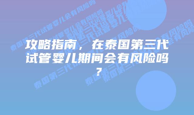 攻略指南,在泰国第三代试管婴儿期间会有风险吗?插图 攻略指南,在泰国第三代试管婴儿期间会有风险吗?
