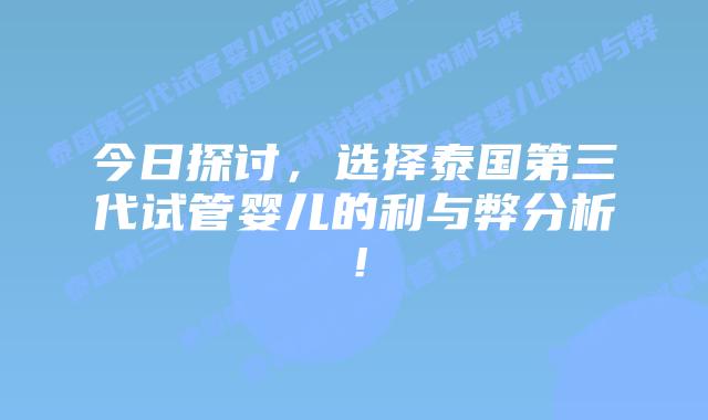 今日探讨，选择泰国第三代试管婴儿的利与弊分析！