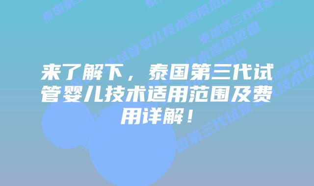 来了解下，泰国第三代试管婴儿技术适用范围及费用详解！