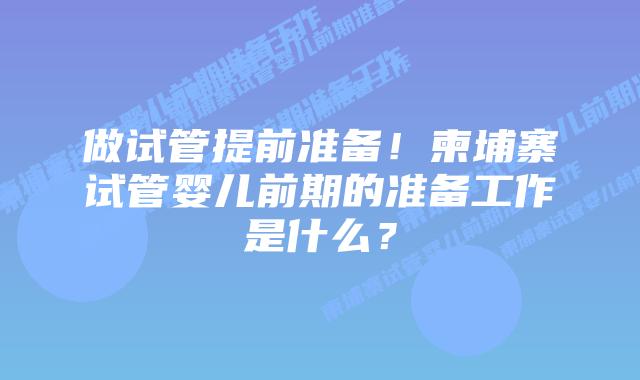 做试管提前准备！柬埔寨试管婴儿前期的准备工作是什么？
