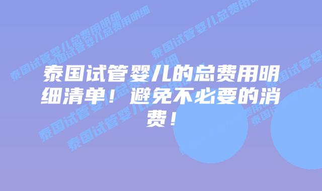 泰国试管婴儿的总费用明细清单！避免不必要的消费！