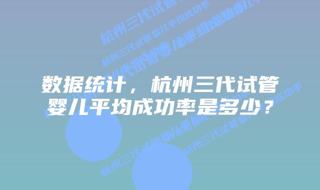 数据统计，杭州三代试管婴儿平均成功率是多少？