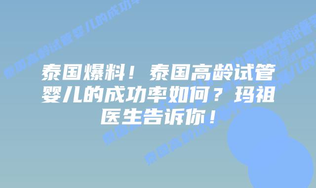 泰国爆料！泰国高龄试管婴儿的成功率如何？玛祖医生告诉你！