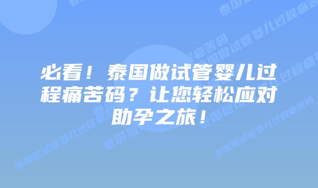 必看！泰国做试管婴儿过程痛苦码？让您轻松应对助孕之旅！