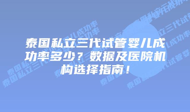 泰国私立三代试管婴儿成功率多少？数据及医院机构选择指南！