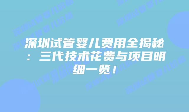 深圳试管婴儿费用全揭秘：三代技术花费与项目明细一览！