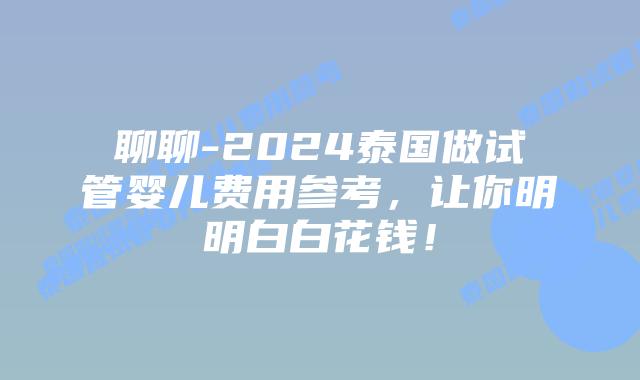 聊聊-2024泰国做试管婴儿费用参考，让你明明白白花钱！