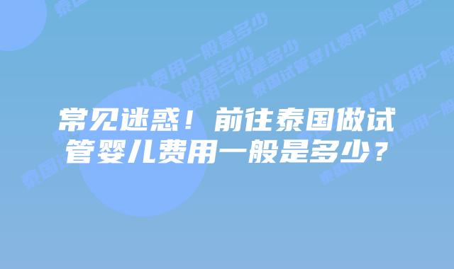 常见迷惑！前往泰国做试管婴儿费用一般是多少？