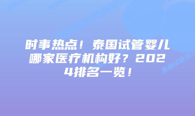 时事热点！泰国试管婴儿哪家医疗机构好？2024排名一览！