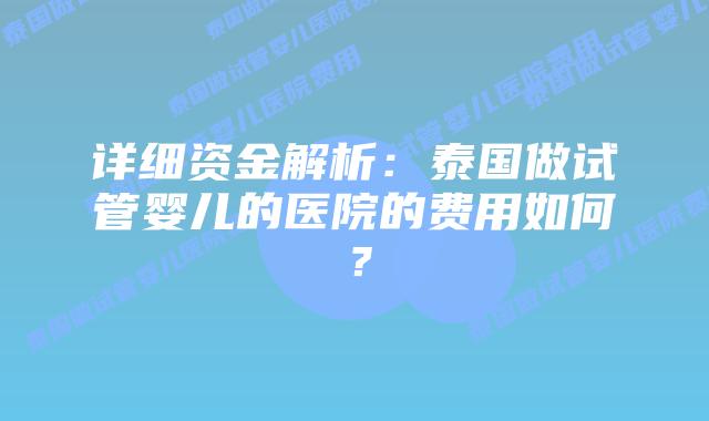 详细资金解析：泰国做试管婴儿的医院的费用如何？
