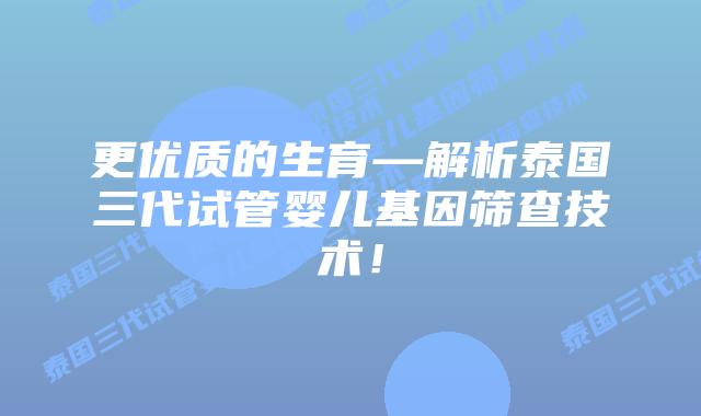 更优质的生育—解析泰国三代试管婴儿基因筛查技术！